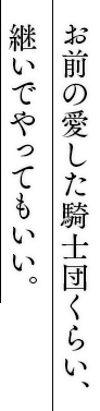 お前の愛した騎士団くらい、継いでやってもいい。