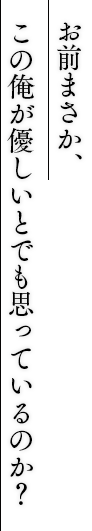お前まさか、この俺が優しいとでも思っているのか？