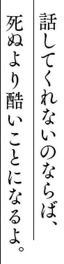 話してくれないのならば、死ぬより酷いことになるよ。