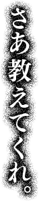 さあ教えてくれ。