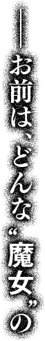 ーお前は、どんな“魔女”の