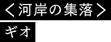 ＜竜河岸の集落＞ギオ